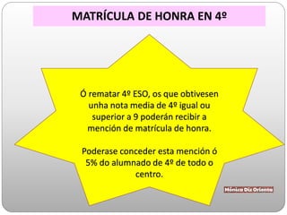 Ó rematar 4º ESO, os que obtivesen
unha nota media de 4º igual ou
superior a 9 poderán recibir a
mención de matrícula de honra.
Poderase conceder esta mención ó
5% do alumnado de 4º de todo o
centro.
MATRÍCULA DE HONRA EN 4º
 
