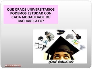 QUE GRAOS UNIVERSITARIOS
PODEMOS ESTUDAR CON
CADA MODALIDADE DE
BACHARELATO?
 
