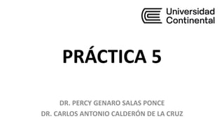 PRÁCTICA 5
DR. PERCY GENARO SALAS PONCE
DR. CARLOS ANTONIO CALDERÓN DE LA CRUZ
 