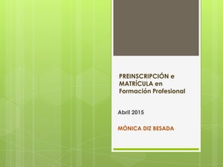 PREINSCRIPCIÓN e
MATRÍCULA en
Formación Profesional
Abril 2015
MÓNICA DIZ BESADA
 