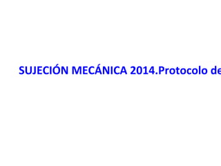 SUJECIÓN MECÁNICA 2014.Protocolo de

 