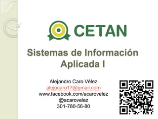 Sistemas de Información
Aplicada I
Alejandro Caro Vélez
alejocaro17@gmail.com
www.facebook.com/acarovelez
@acarovelez
301-780-56-80

 