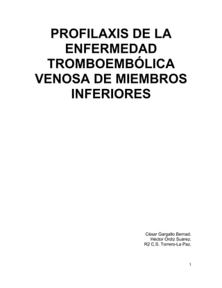PROFILAXIS DE LA
    ENFERMEDAD
 TROMBOEMBÓLICA
VENOSA DE MIEMBROS
     INFERIORES




            César Gargallo Bernad.
               Héctor Ordiz Suárez.
            R2 C.S. Torrero-La Paz.



                                  1
 