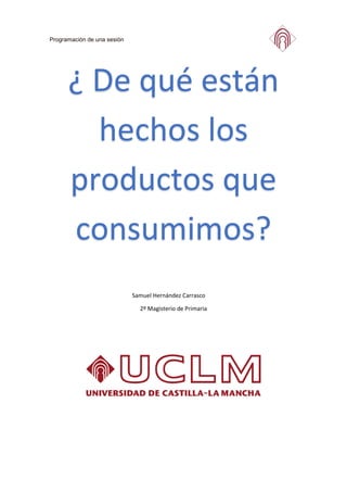 Programación de una sesión
Samuel Hernández Carrasco
2º Magisterio de Primaria
¿ De qué están
hechos los
productos que
consumimos?
 
