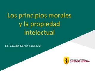 Los principios morales
y la propiedad
intelectual
Lic. Claudia García Sandoval
 