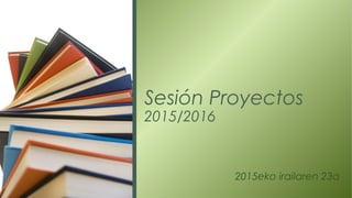 2015eko irailaren 23a
Sesión Proyectos
2015/2016
 