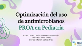 Optimización del uso
de antimicrobianos
PROA en Pediatría
Autora: Cristina Cerdán Almendros (R3 Pediatría)
Tutora: Mª Carmen Vicent
Servicio: Infectología Pediátrica
 