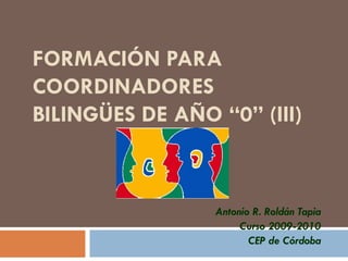 FORMACIÓN PARA COORDINADORES BILINGÜES DE AÑO “0” (III) Antonio R. Roldán Tapia Curso 2009-2010 CEP de Córdoba 