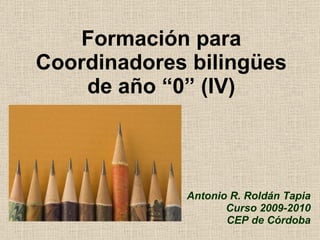 Formación para Coordinadores bilingües de año “0” (IV) Antonio R. Roldán Tapia Curso 2009-2010 CEP de Córdoba 