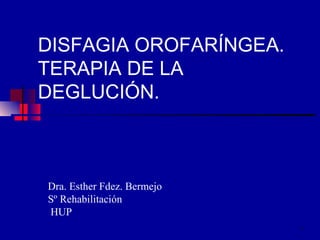 DISFAGIA OROFARÍNGEA.
TERAPIA DE LA
DEGLUCIÓN.

                       a

Dra. Esther Fdez. Bermejo
Sº Rehabilitación
HUP
                            1
 