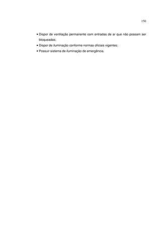 150



• Dispor de ventilação permanente com entradas de ar que não possam ser
 bloqueadas;
• Dispor de iluminação conforme normas oficiais vigentes;
• Possuir sistema de iluminação de emergência.
 