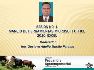 SESIÓN N0. 1
MANEJO DE HERRAMIENTAS MICROSOFT OFFICE
2010: EXCEL
Moderador
Ing. Gustavo Adolfo Murillo Paramo
 