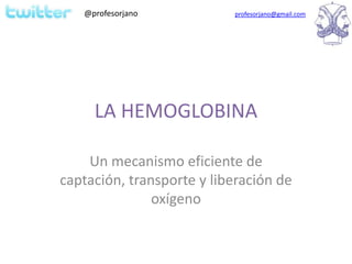 @profesorjano           profesorjano@gmail.com




     LA HEMOGLOBINA

    Un mecanismo eficiente de
captación, transport...