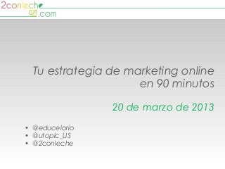 Tu estrategia de marketing online
                     en 90 minutos

                20 de marzo de 2013
• @educelorio
• @utopic_US
• @2conleche
 