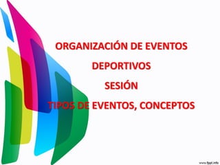 ORGANIZACIÓN DE EVENTOS
DEPORTIVOS
SESIÓN
TIPOS DE EVENTOS, CONCEPTOS
 