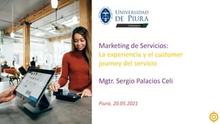 Marketing de Servicios:
La experiencia y el customer
journey del servicio
Mgtr. Sergio Palacios Celi
Piura, 20.05.2021
 