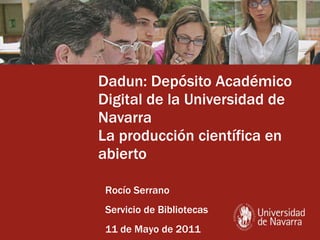Dadun: Depósito Académico Digital de la Universidad de Navarra La producción científica en abierto Rocío Serrano Servicio de Bibliotecas 11 de Mayo de 2011 