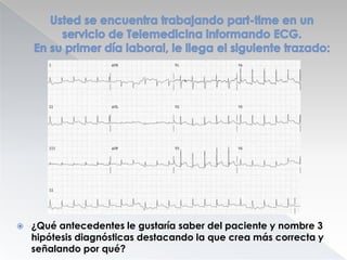 

¿Qué antecedentes le gustaría saber del paciente y nombre 3
hipótesis diagnósticas destacando la que crea más correcta y
señalando por qué?

 