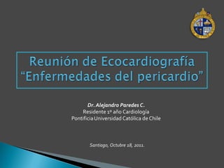Dr. Alejandro Paredes C.
     Residente 1º año Cardiología
Pontificia Universidad Católica de Chile



        Santiago, Octubre 18, 2011.
 