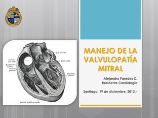 MANEJO DE LA
VALVULOPATÍA
   MITRAL
            Alejandro Paredes C.
           Residente Cardiología

Santiago, 19 de diciembre, 2012.-
 