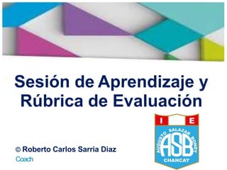 Sesión de Aprendizaje y
Rúbrica de Evaluación
© Roberto Carlos Sarria Diaz
Coach
 