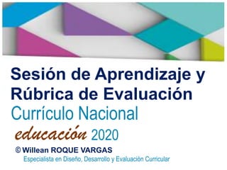 Sesión de Aprendizaje y
Rúbrica de Evaluación
educación
Currículo Nacional
2020
© Willean ROQUE VARGAS
Especialista en Diseño, Desarrollo y Evaluación Curricular
 