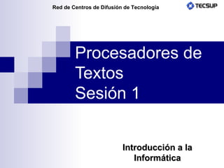 Procesadores de Textos Sesión 1 Introducción a la Informática Red de Centros de Difusión de Tecnología 