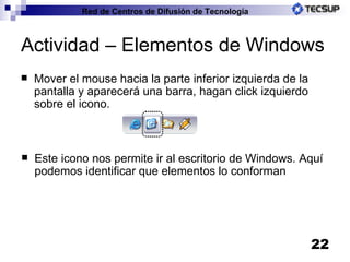 Actividad – Elementos de Windows Mover el mouse hacia la parte inferior izquierda de la pantalla y aparecerá una barra, hagan click izquierdo sobre el icono. Este icono nos permite ir al escritorio de Windows. Aquí podemos identificar que elementos lo conforman 