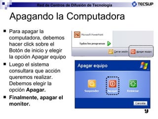 Apagando la Computadora Para apagar la computadora, debemos hacer click sobre el Botón de inicio y elegir la opción Apagar equipo Luego el sistema consultara que acción queremos realizar. Debemos elegir la opción  Apagar. Finalmente, apagar el monitor. 