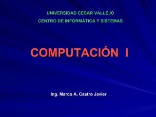 COMPUTACIÓN  I Ing. Marco A. Castro Javier UNIVERSIDAD CESAR VALLEJO CENTRO DE INFORMÁTICA Y SISTEMAS 