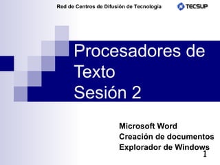 Procesadores de Texto Sesión 2 Microsoft Word Creación de documentos Explorador de Windows 