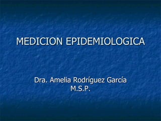 MEDICION EPIDEMIOLOGICA Dra. Amelia Rodríguez García M.S.P. 