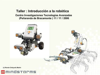 Taller : Introducción a la robótica Centro Investigaciones Tecnologías Avanzadas (Peñaranda de Bracamonte ) 11 / 11 / 2006 (c) Román Ontiyuelo Martín 