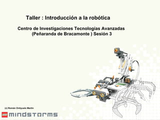 Taller : Introducción a la robótica Centro de Investigaciones Tecnologías Avanzadas (Peñaranda de Bracamonte ) Sesión 3 (c) Román Ontiyuelo Martín 
