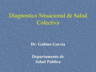 Diagnostico  Situacional de Salud Colectiva Dr. Gabino Garcia Departamento de Salud Publica 
