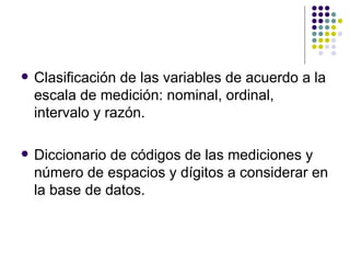 Clasificación de las variables de acuerdo a la escala de medición: nominal, ordinal, intervalo y razón. Diccionario de códigos de las mediciones y número de espacios y dígitos a considerar en la base de datos. 