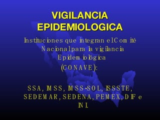 VIGILANCIA EPIDEMIOLOGICA Instituciones que integran el Comité Nacional para la vigilancia Epidemiológica  (CONAVE):  SSA, IMSS, IMSS-SOL, ISSSTE, SEDEMAR, SEDENA, PEMEX, DIF e INI. 