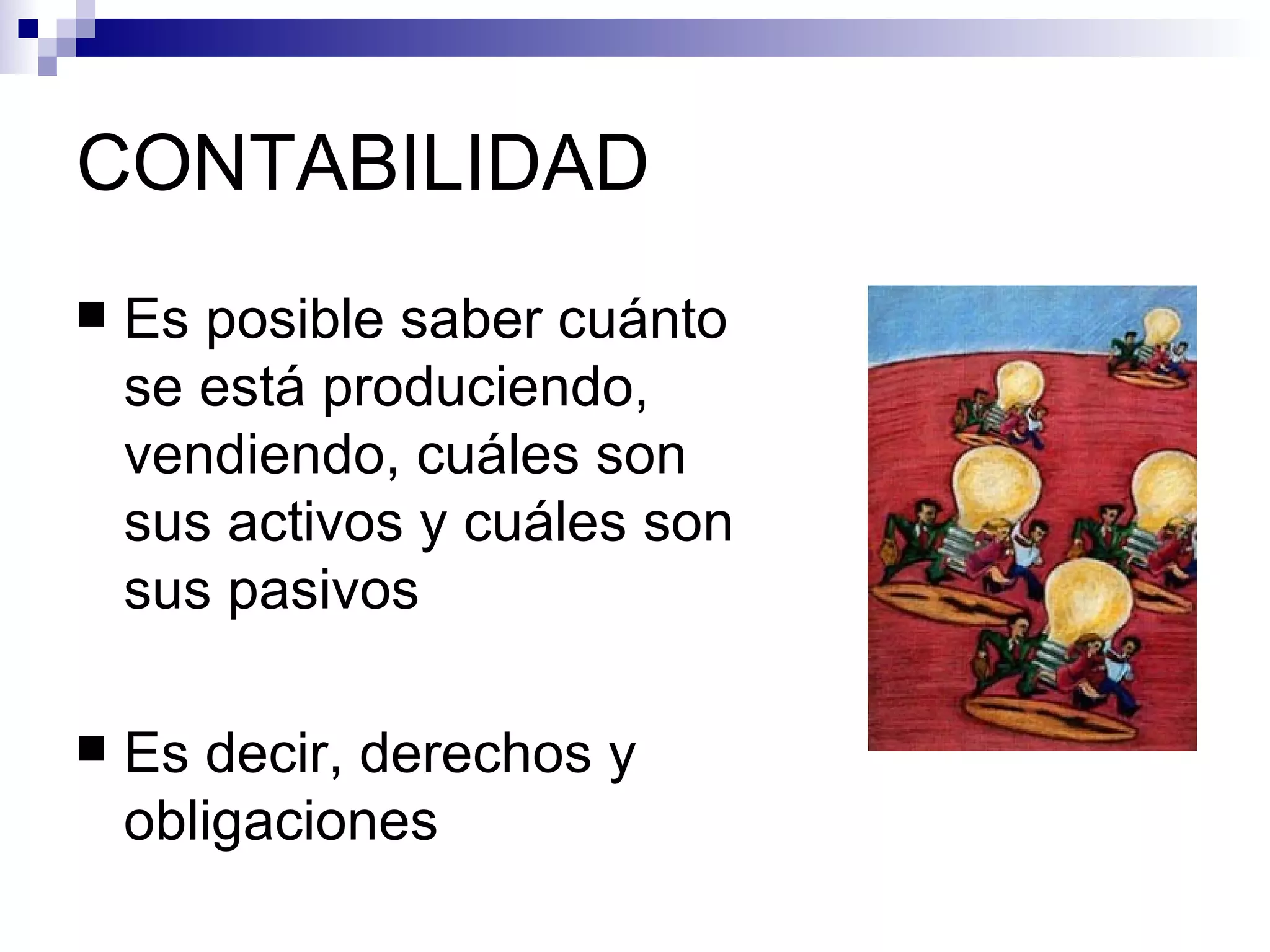 CONTABILIDAD Es posible saber cuánto se está produciendo, vendiendo, cuáles son sus activos y cuáles son sus pasivos Es decir, derechos y obligaciones 