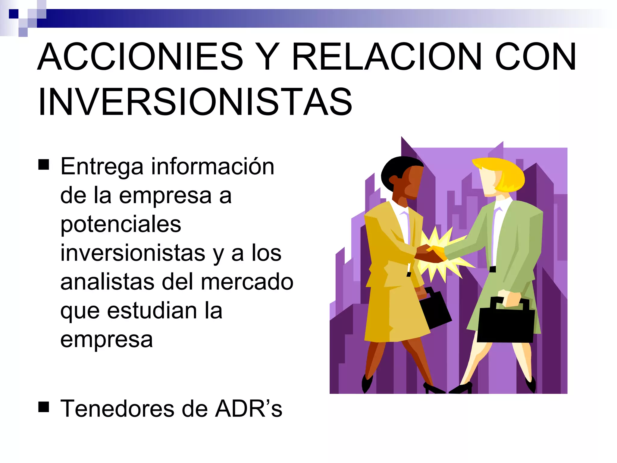 ACCIONIES Y RELACION CON INVERSIONISTAS Entrega información de la empresa a potenciales inversionistas y a los analistas del mercado que estudian la empresa Tenedores de ADR’s 