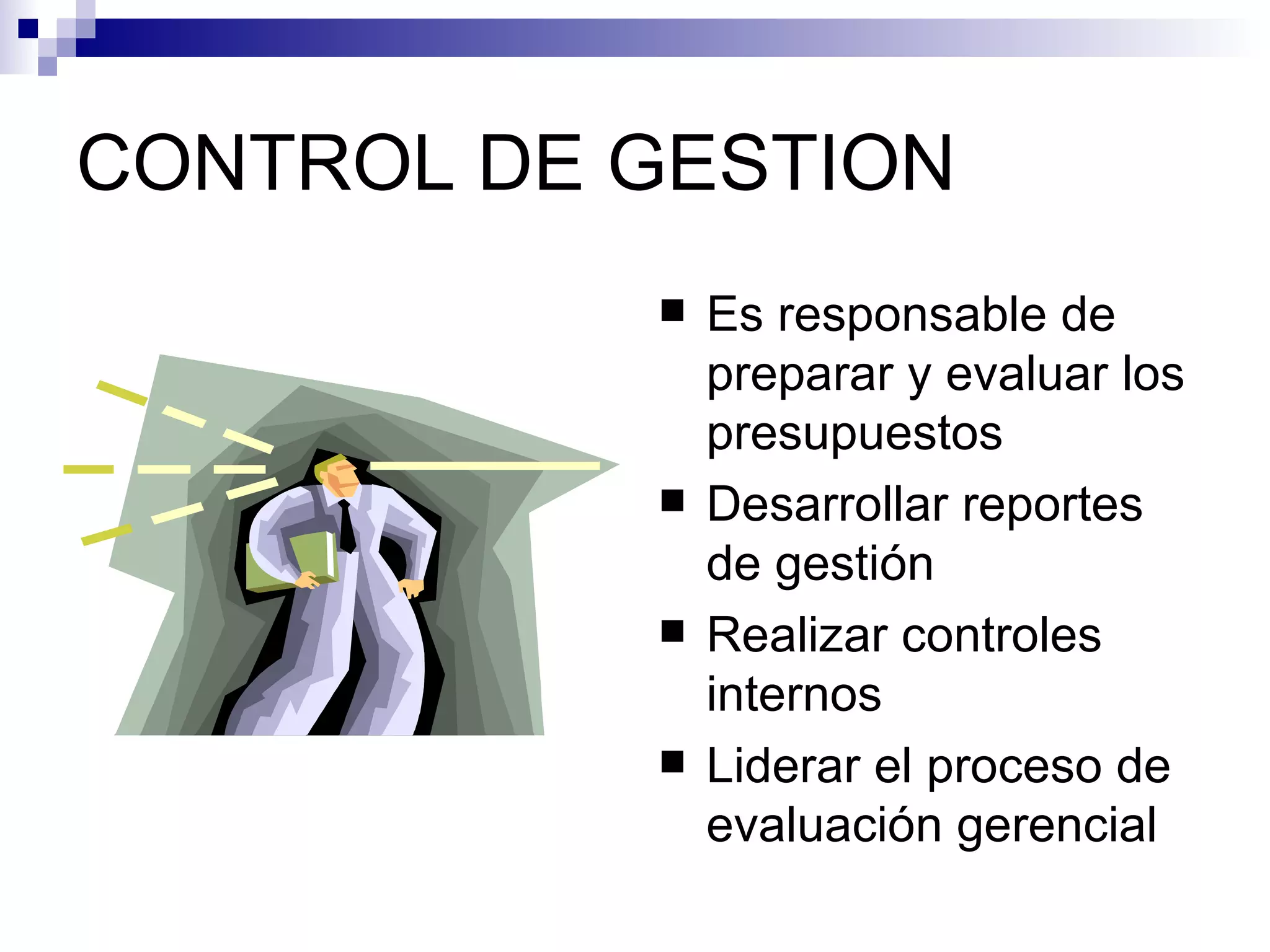 CONTROL DE GESTION Es responsable de preparar y evaluar los presupuestos Desarrollar reportes de gestión Realizar controles internos Liderar el proceso de evaluación gerencial 