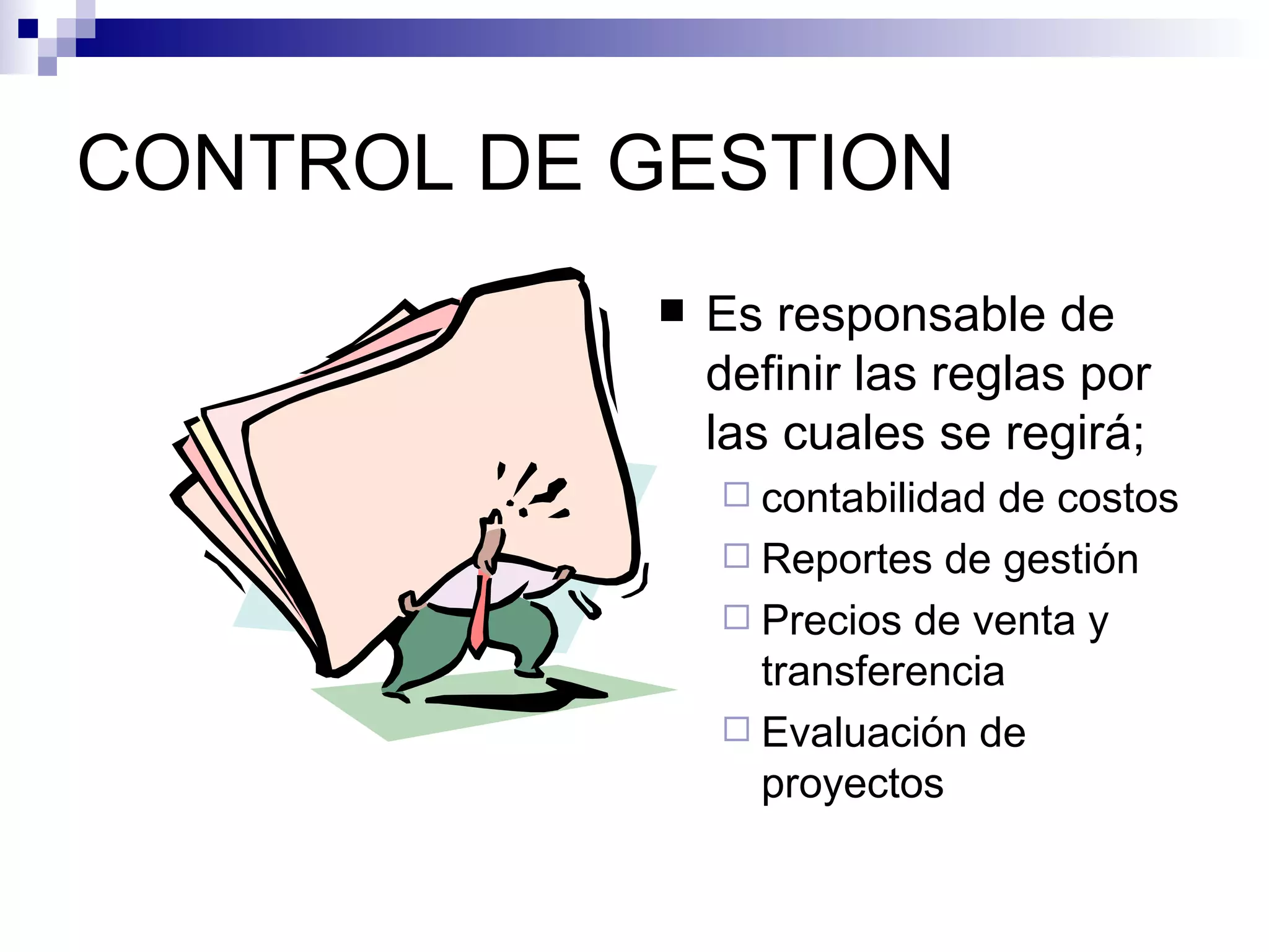CONTROL DE GESTION Es responsable de definir las reglas por las cuales se regirá; contabilidad de costos Reportes de gestión Precios de venta y transferencia Evaluación de proyectos 