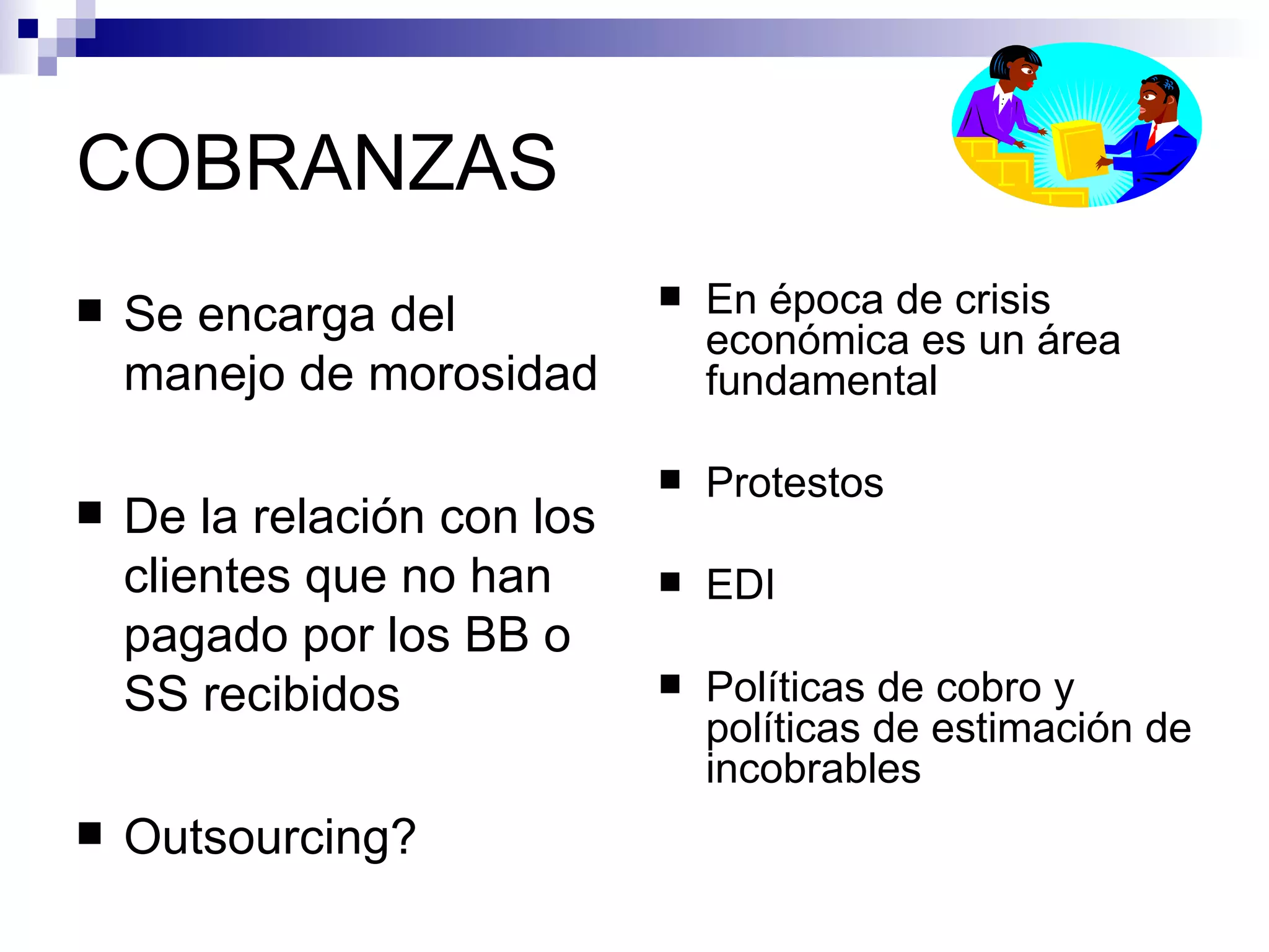 COBRANZAS Se encarga del manejo de morosidad De la relación con los clientes que no han pagado por los BB o SS recibidos Outsourcing? En época de crisis económica es un área fundamental Protestos EDI Políticas de cobro y políticas de estimación de incobrables 