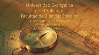 Universidad Evangélica
de El Salvador
Facultad de Ciencias Sociales
Licenciatura en teología
Catedra de Teología II
Lic. Jonathan A. Medrano
 