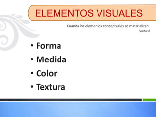 ELEMENTOS VISUALES
            Cuando los elementos conceptuales se materializan.
                                                       (visibles)




• Forma
• Medida
• Color
• Textura
 
