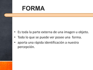 FORMA


• Es toda la parte externa de una imagen u objeto.
• Todo lo que se puede ver posee una forma.
• aporta una rápida identificación a nuestra
  percepción.
 