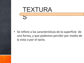 TEXTURA
      S

• Se refiere a las características de la superficie de
  una forma, y que podemos percibir por medio de
  la vista o por el tacto.
 