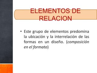 ELEMENTOS DE
       RELACION
• Este grupo de elementos predomina
  la ubicación y la interrelación de las
  formas en un diseño. (composición
  en el formato)
 