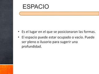 ESPACIO



• Es el lugar en el que se posicionaran las formas.
• El espacio puede estar ocupado o vacío. Puede
  ser pleno o ilusorio para sugerir una
  profundidad.
 