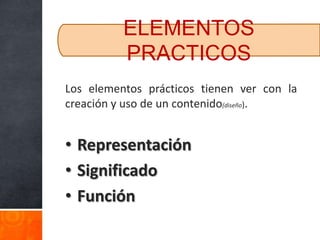 ELEMENTOS
          PRACTICOS
Los elementos prácticos tienen ver con la
creación y uso de un contenido(diseño).


• Representación
• Significado
• Función
 