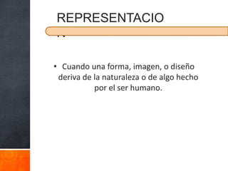 REPRESENTACIO
N

• Cuando una forma, imagen, o diseño
 deriva de la naturaleza o de algo hecho
           por el ser humano.
 